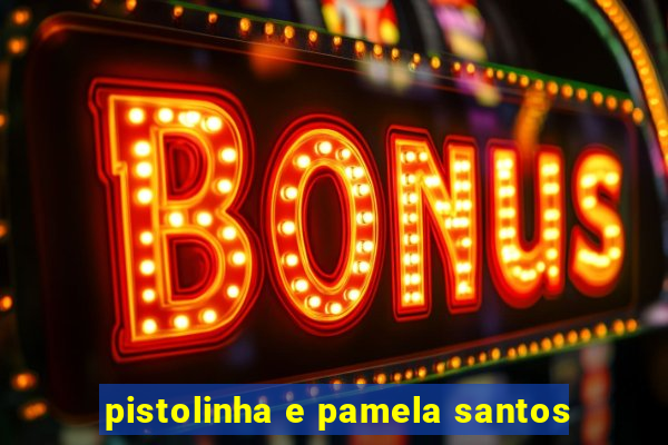 pistolinha e pamela santos